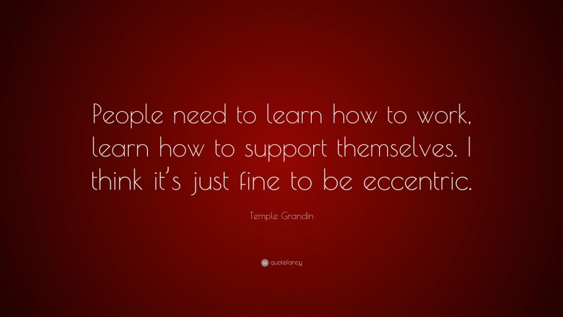 Temple Grandin Quote: “People need to learn how to work, learn how to support themselves. I think it’s just fine to be eccentric.”