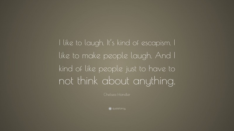 Chelsea Handler Quote: “I like to laugh. It’s kind of escapism. I like to make people laugh. And I kind of like people just to have to not think about anything.”