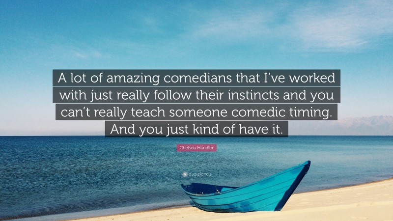 Chelsea Handler Quote: “A lot of amazing comedians that I’ve worked with just really follow their instincts and you can’t really teach someone comedic timing. And you just kind of have it.”