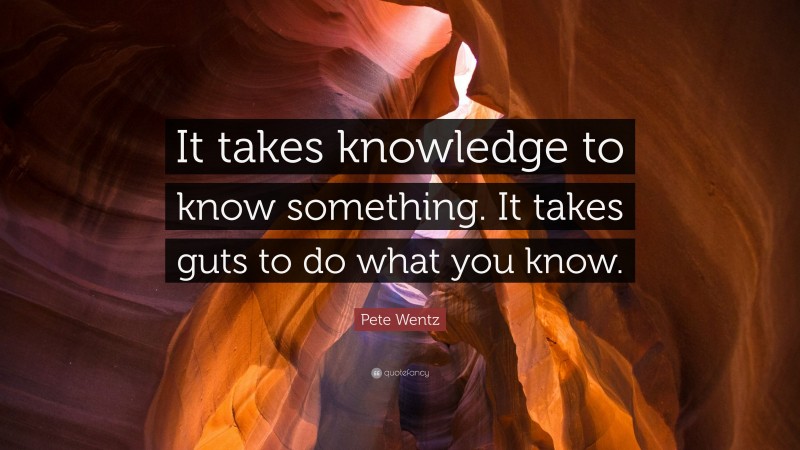 Pete Wentz Quote: “It takes knowledge to know something. It takes guts to do what you know.”