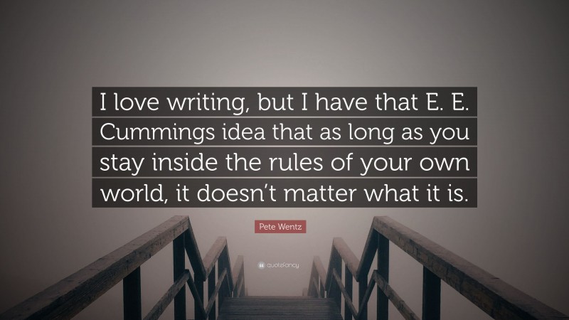 Pete Wentz Quote: “I love writing, but I have that E. E. Cummings idea that as long as you stay inside the rules of your own world, it doesn’t matter what it is.”
