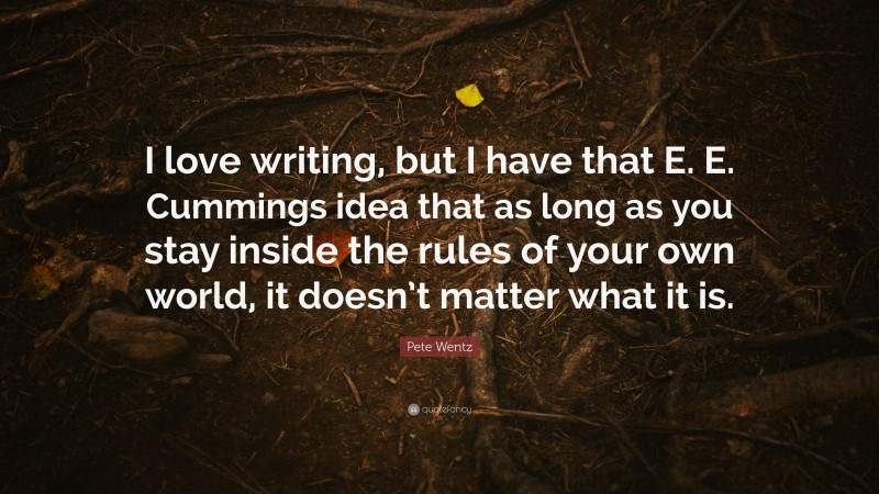 Pete Wentz Quote: “I love writing, but I have that E. E. Cummings idea that as long as you stay inside the rules of your own world, it doesn’t matter what it is.”