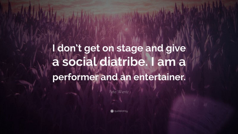 Pete Wentz Quote: “I don’t get on stage and give a social diatribe. I am a performer and an entertainer.”
