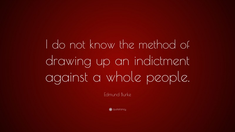 Edmund Burke Quote: “I do not know the method of drawing up an indictment against a whole people.”