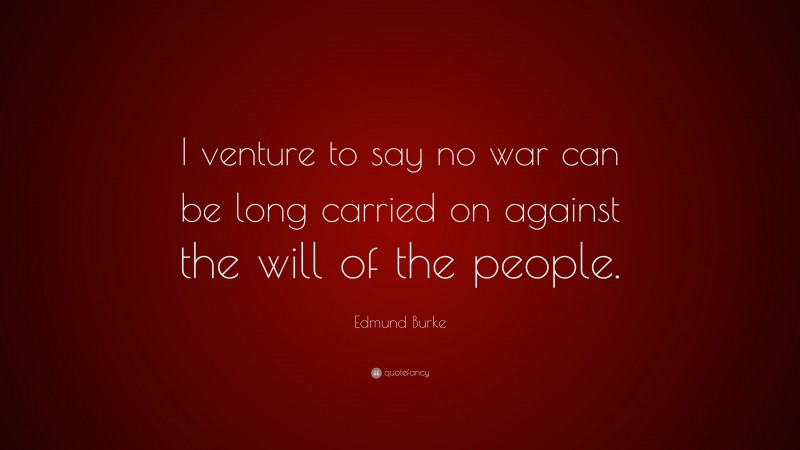 Edmund Burke Quote: “I venture to say no war can be long carried on against the will of the people.”