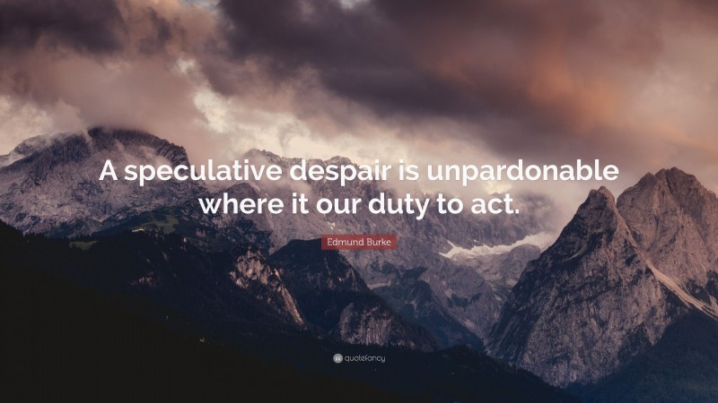 Edmund Burke Quote: “A speculative despair is unpardonable where it our duty to act.”