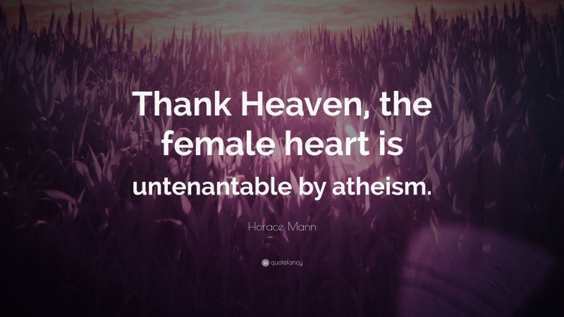 Horace Mann Quote: “Thank Heaven, the female heart is untenantable by atheism.”