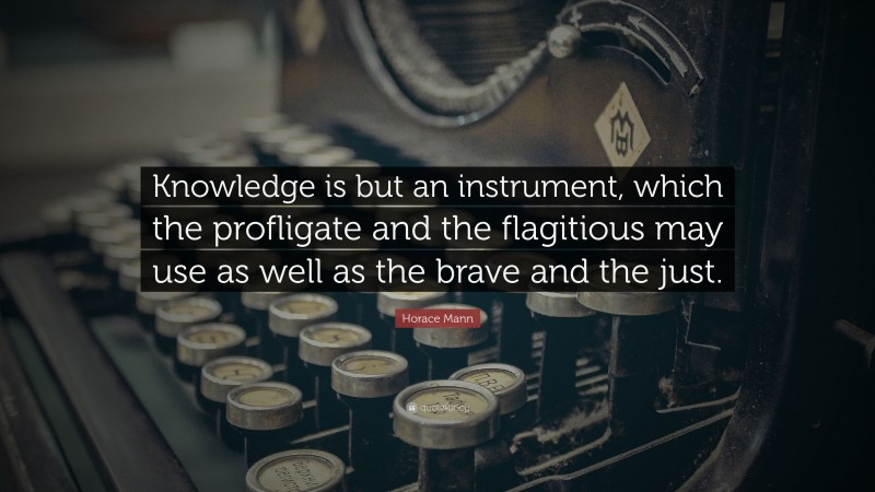 Horace Mann Quote: “Knowledge is but an instrument, which the profligate and the flagitious may use as well as the brave and the just.”