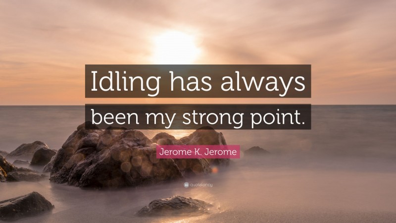 Jerome K. Jerome Quote: “Idling has always been my strong point.”