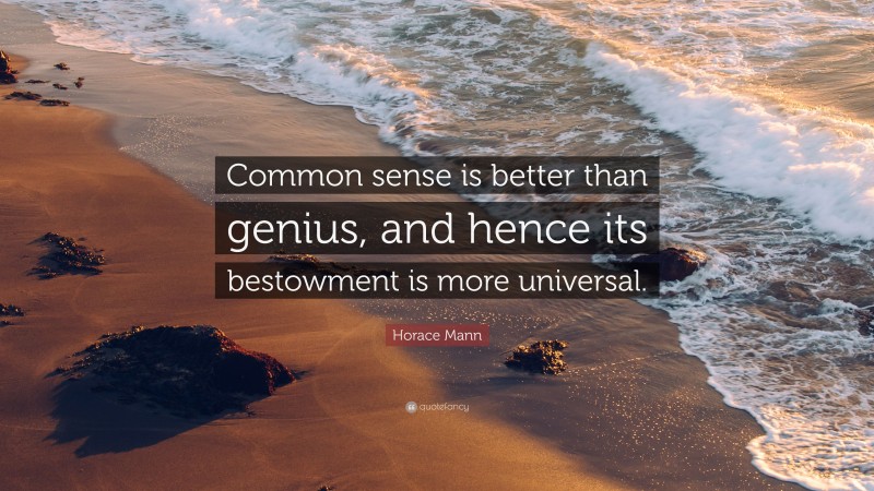 Horace Mann Quote: “Common sense is better than genius, and hence its bestowment is more universal.”