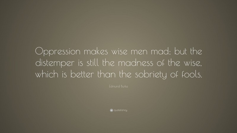 Edmund Burke Quote: “Oppression makes wise men mad; but the distemper is still the madness of the wise, which is better than the sobriety of fools.”