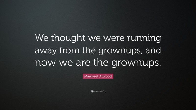 Margaret Atwood Quote: “We thought we were running away from the grownups, and now we are the grownups.”