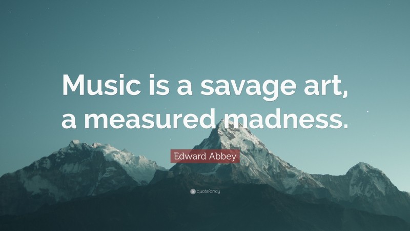 Edward Abbey Quote: “Music is a savage art, a measured madness.”
