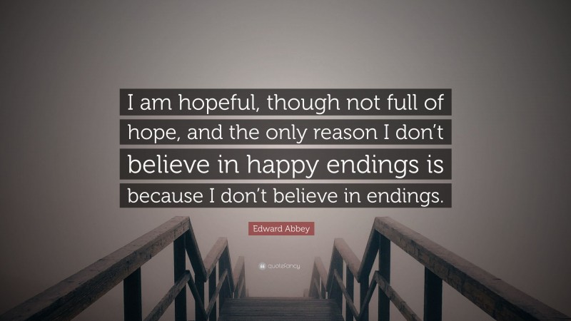 Edward Abbey Quote: “I am hopeful, though not full of hope, and the only reason I don’t believe in happy endings is because I don’t believe in endings.”