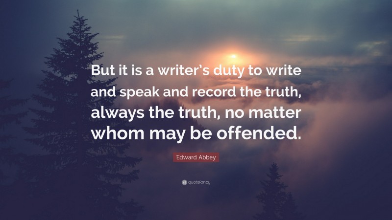 Edward Abbey Quote: “But it is a writer’s duty to write and speak and record the truth, always the truth, no matter whom may be offended.”