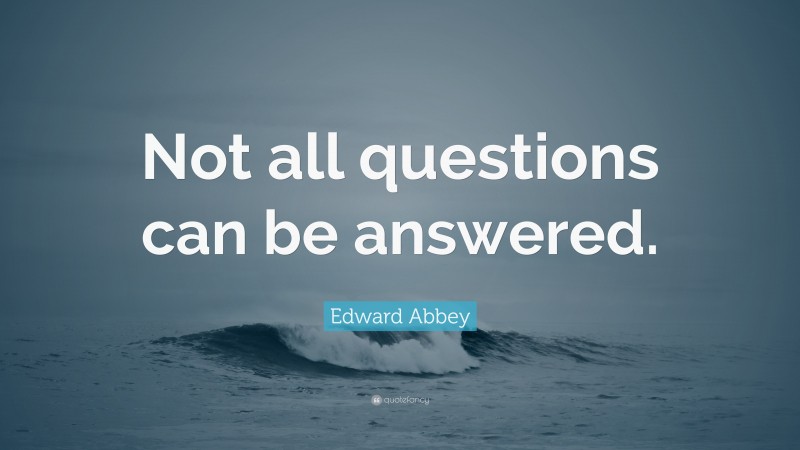 Edward Abbey Quote: “Not all questions can be answered.”