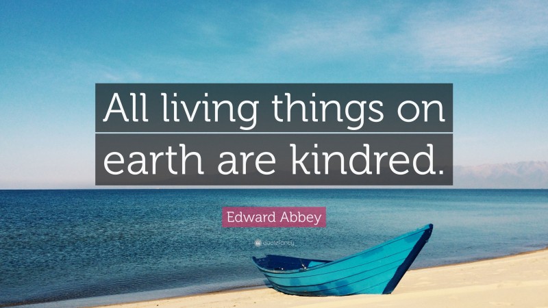 Edward Abbey Quote: “All living things on earth are kindred.”