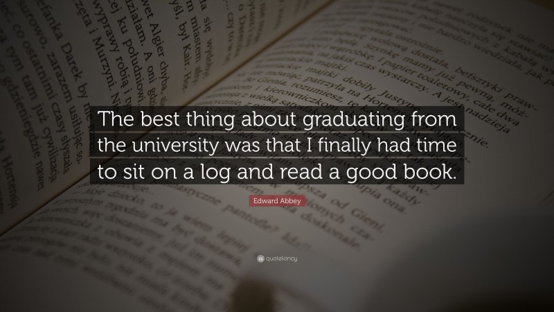 Edward Abbey Quote: “The best thing about graduating from the university was that I finally had time to sit on a log and read a good book.”
