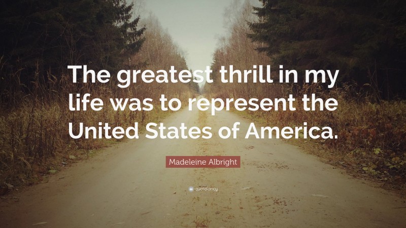 Madeleine Albright Quote: “The greatest thrill in my life was to represent the United States of America.”