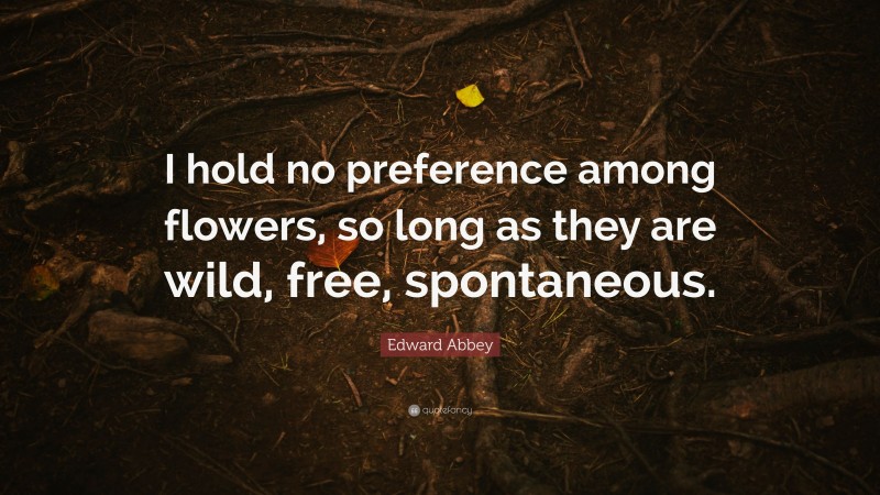 Edward Abbey Quote: “I hold no preference among flowers, so long as they are wild, free, spontaneous.”