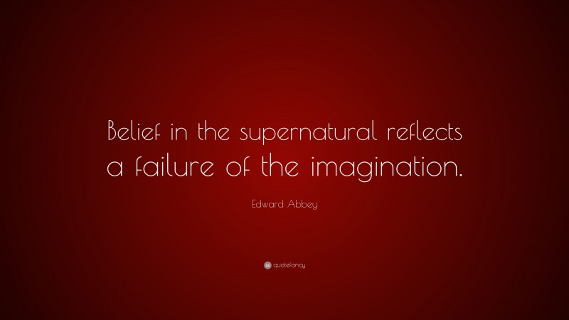 Edward Abbey Quote: “Belief in the supernatural reflects a failure of the imagination.”