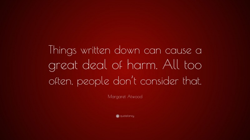 Margaret Atwood Quote: “Things written down can cause a great deal of harm. All too often, people don’t consider that.”