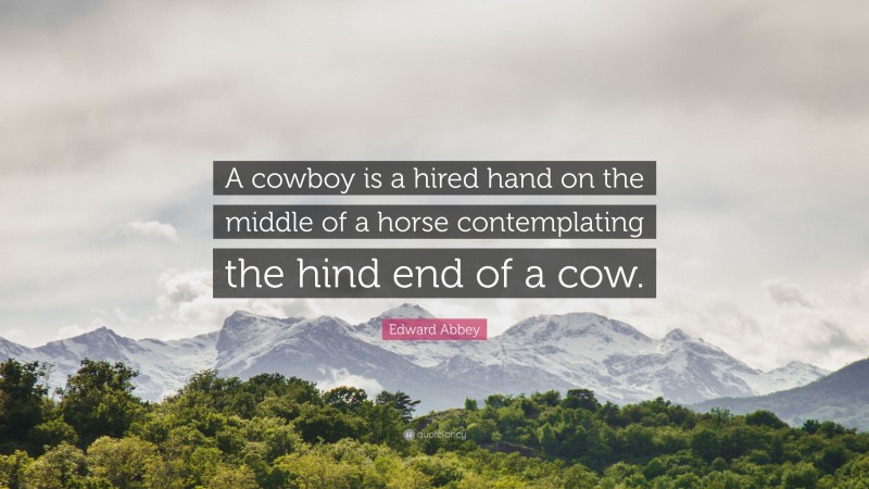 Edward Abbey Quote: “A cowboy is a hired hand on the middle of a horse contemplating the hind end of a cow.”