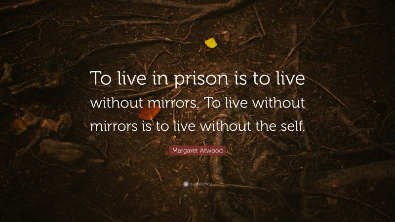 Margaret Atwood Quote: “To live in prison is to live without mirrors. To live without mirrors is to live without the self.”