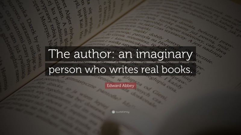 Edward Abbey Quote: “The author: an imaginary person who writes real books.”