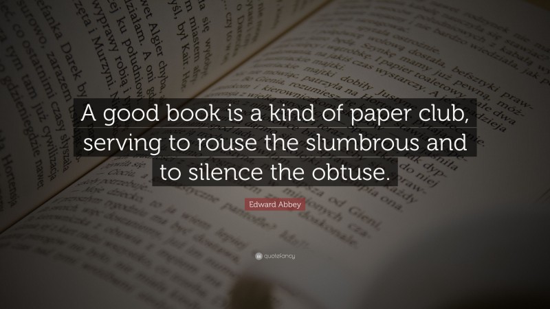 Edward Abbey Quote: “A good book is a kind of paper club, serving to rouse the slumbrous and to silence the obtuse.”