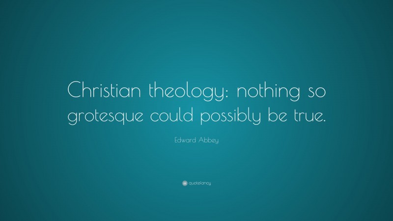 Edward Abbey Quote: “Christian theology: nothing so grotesque could possibly be true.”