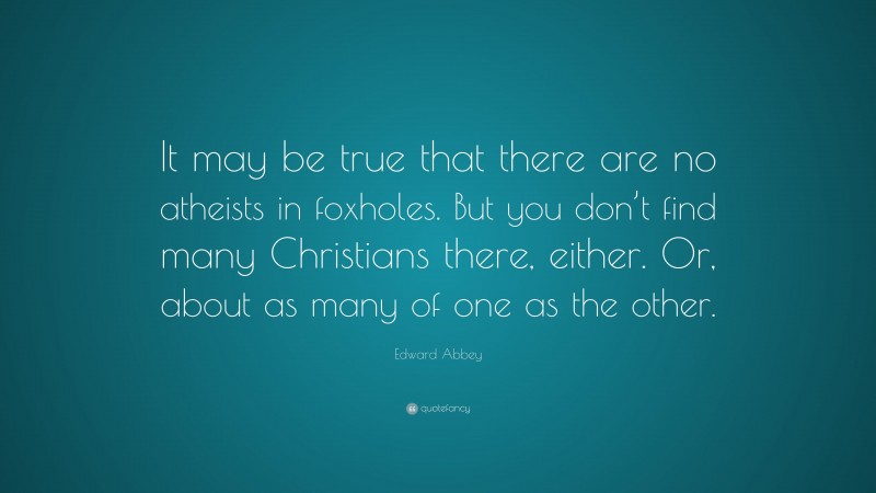 Edward Abbey Quote: “It may be true that there are no atheists in foxholes. But you don’t find many Christians there, either. Or, about as many of one as the other.”