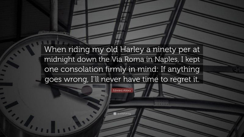 Edward Abbey Quote: “When riding my old Harley a ninety per at midnight down the Via Roma in Naples, I kept one consolation firmly in mind: If anything goes wrong, I’ll never have time to regret it.”
