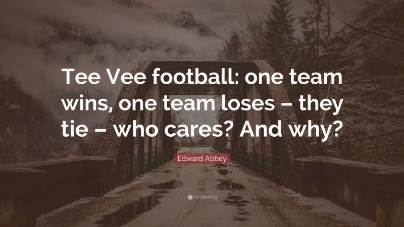 Edward Abbey Quote: “Tee Vee football: one team wins, one team loses – they tie – who cares? And why?”