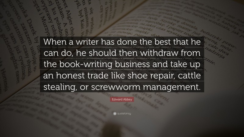 Edward Abbey Quote: “When a writer has done the best that he can do, he should then withdraw from the book-writing business and take up an honest trade like shoe repair, cattle stealing, or screwworm management.”