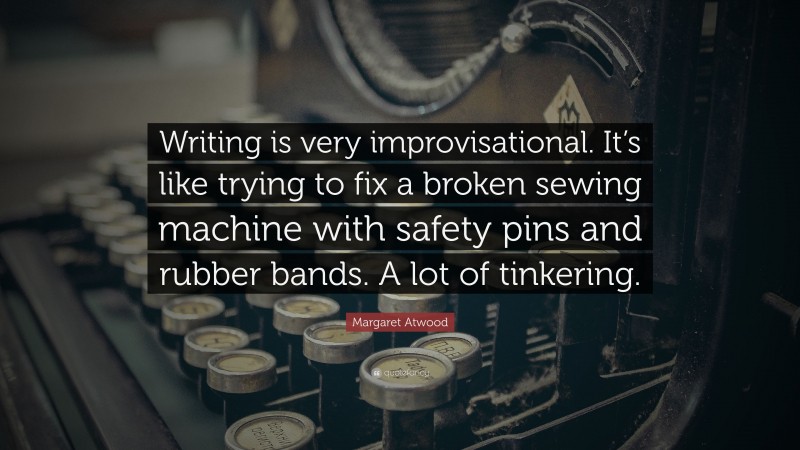 Margaret Atwood Quote: “Writing is very improvisational. It’s like trying to fix a broken sewing machine with safety pins and rubber bands. A lot of tinkering.”