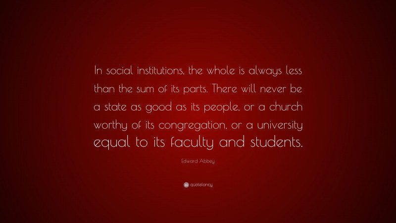 Edward Abbey Quote: “In social institutions, the whole is always less than the sum of its parts. There will never be a state as good as its people, or a church worthy of its congregation, or a university equal to its faculty and students.”