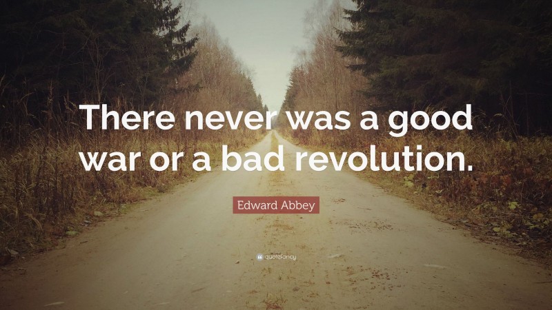 Edward Abbey Quote: “There never was a good war or a bad revolution.”