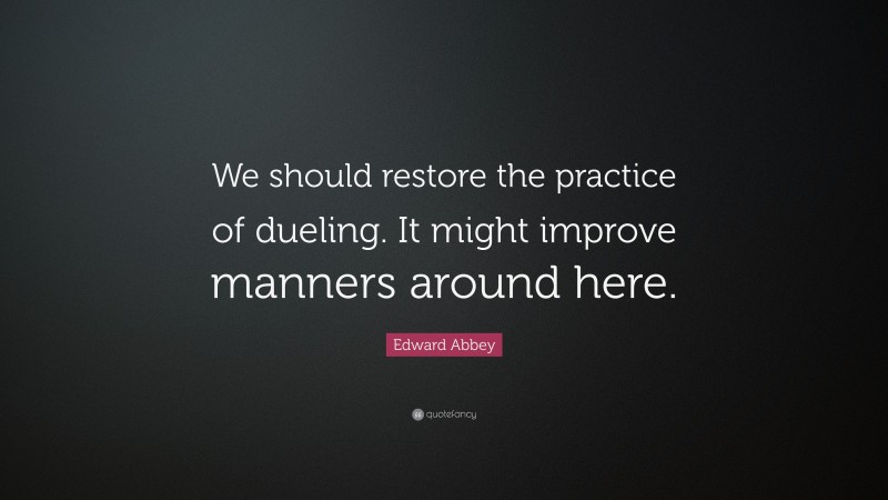 Edward Abbey Quote: “We should restore the practice of dueling. It might improve manners around here.”