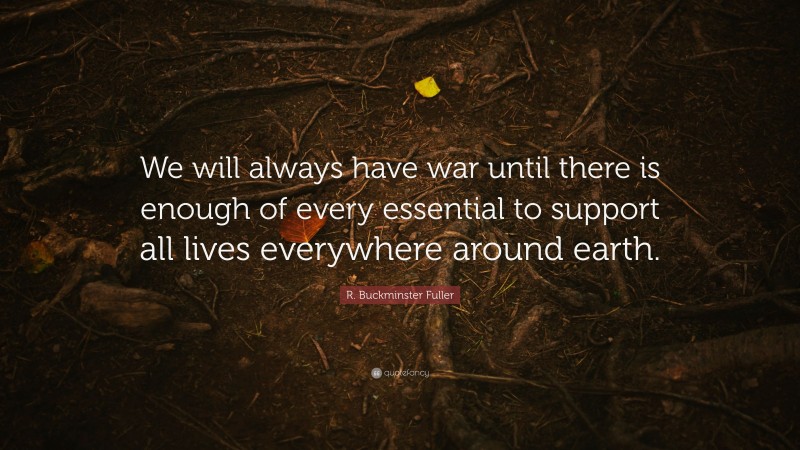 R. Buckminster Fuller Quote: “We will always have war until there is enough of every essential to support all lives everywhere around earth.”