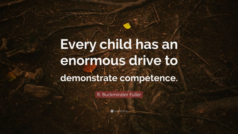 R. Buckminster Fuller Quote: “Every child has an enormous drive to demonstrate competence.”
