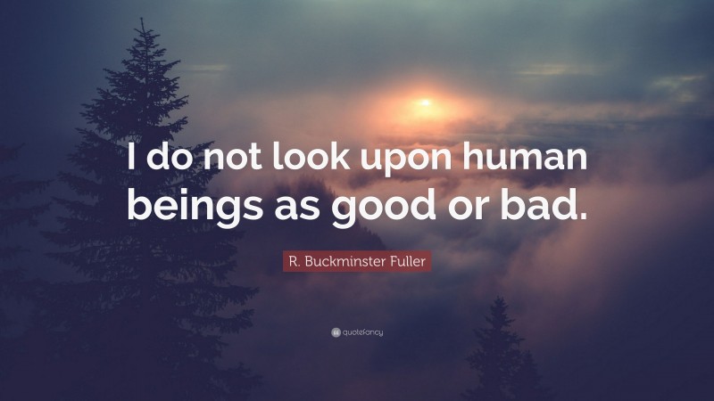R. Buckminster Fuller Quote: “I do not look upon human beings as good or bad.”