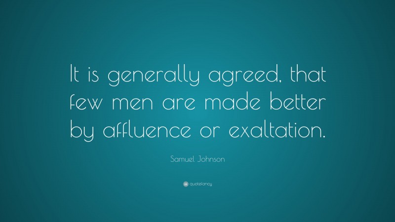 Samuel Johnson Quote: “It is generally agreed, that few men are made better by affluence or exaltation.”