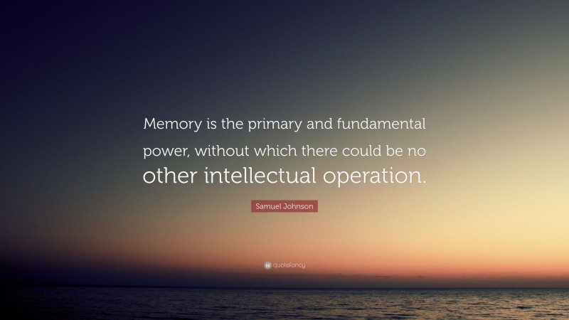 Samuel Johnson Quote: “Memory is the primary and fundamental power, without which there could be no other intellectual operation.”
