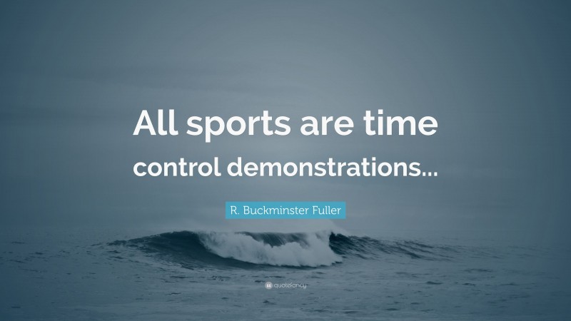 R. Buckminster Fuller Quote: “All sports are time control demonstrations...”