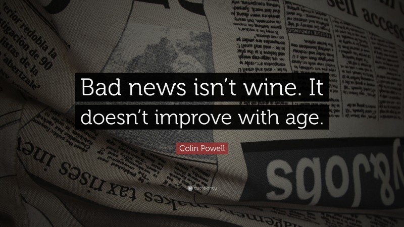 Colin Powell Quote: “Bad news isn’t wine. It doesn’t improve with age.”