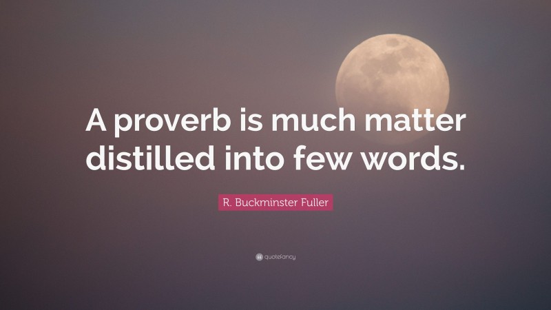 R. Buckminster Fuller Quote: “A proverb is much matter distilled into few words.”