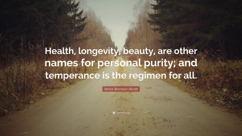 Amos Bronson Alcott Quote: “Health, longevity, beauty, are other names for personal purity; and temperance is the regimen for all.”