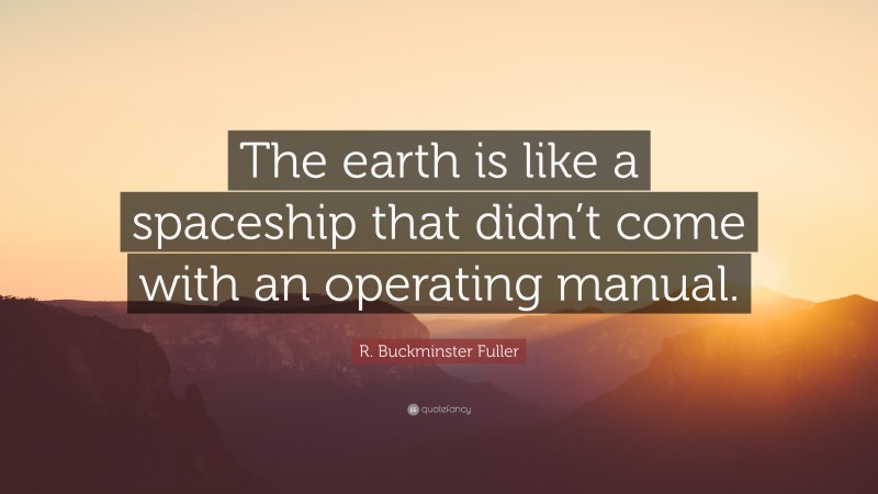 R. Buckminster Fuller Quote: “The earth is like a spaceship that didn’t come with an operating manual.”