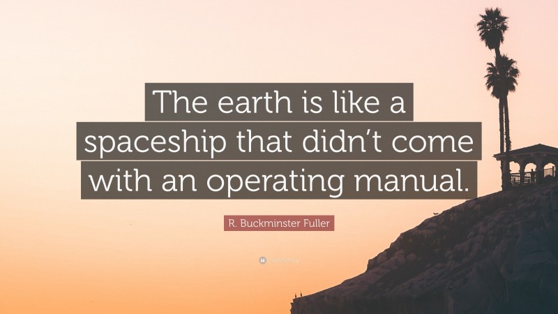 R. Buckminster Fuller Quote: “The earth is like a spaceship that didn’t come with an operating manual.”